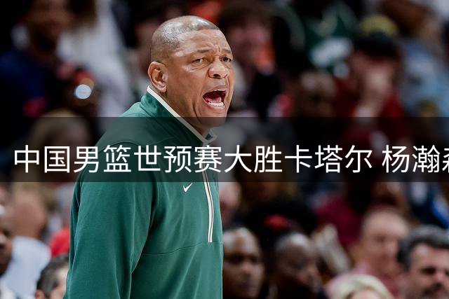 中国男篮世预赛大胜卡塔尔 杨瀚森15+9表现亮眼