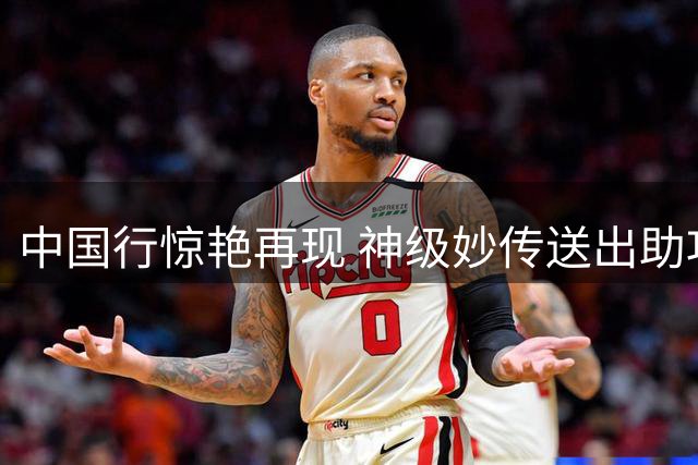 中国行惊艳再现 神级妙传送出助攻暴扣