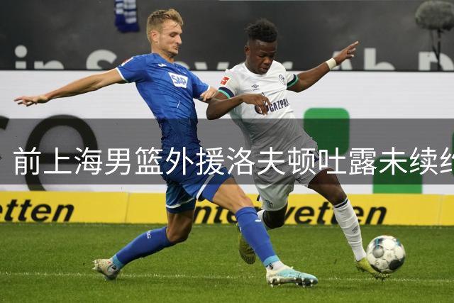 前上海男篮外援洛夫顿吐露未续约心声