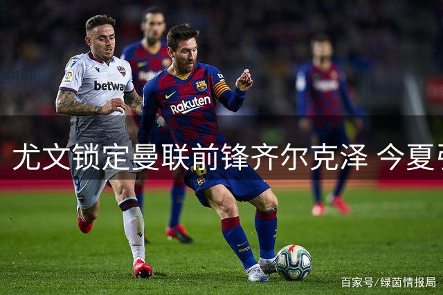 尤文锁定曼联前锋齐尔克泽 今夏引援攻势持续加码