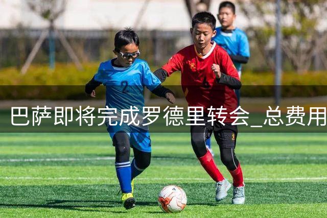 巴萨即将完成罗德里转会 总费用逾七千万欧元