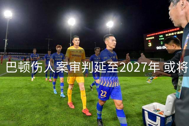 巴顿伤人案审判延至2027年 或将面临额外半年监禁