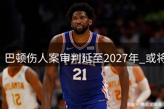 巴顿伤人案审判延至2027年 或将面临额外半年监禁