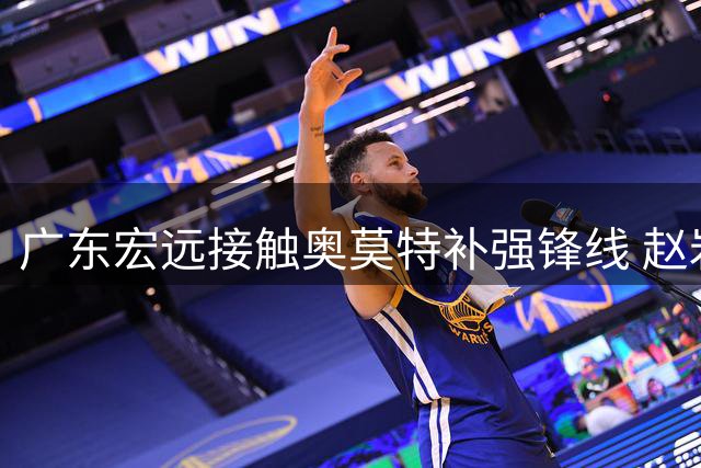 广东宏远接触奥莫特补强锋线 赵岩昊将续约浙江广厦