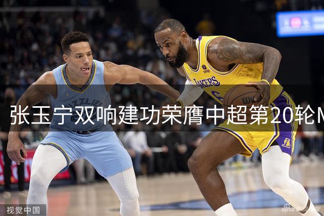 张玉宁双响建功荣膺中超第20轮MVP 国安锋霸客场力挽狂澜