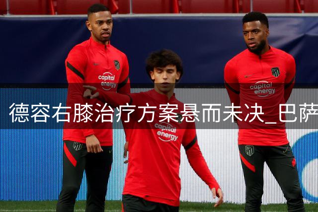 德容右膝治疗方案悬而未决 巴萨引援计划面临变数