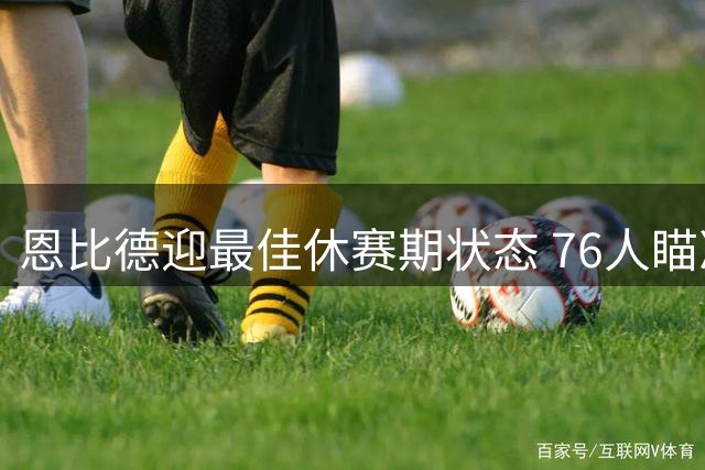 恩比德迎最佳休赛期状态 76人瞄准总冠军发起冲刺