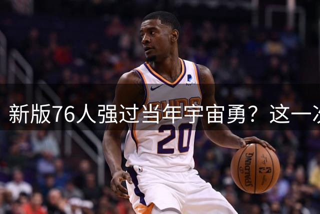 新版76人强过当年宇宙勇？这一次杜兰特错的离谱了