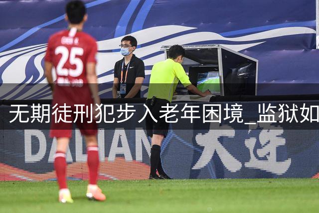 无期徒刑犯步入老年困境 监狱如何应对养老难题