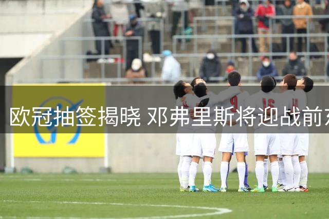 欧冠抽签揭晓 邓弗里斯将迎战前东家国际米兰