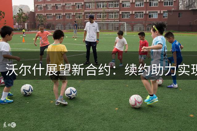 沃尔什展望新合约：续约助力实现更高目标