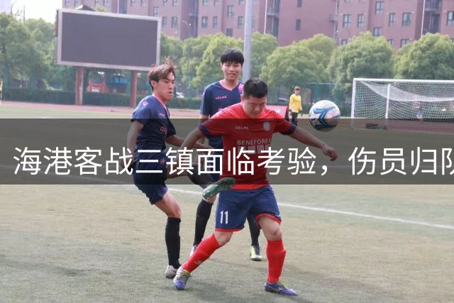 海港客战三镇面临考验，伤员归队助推球队实力