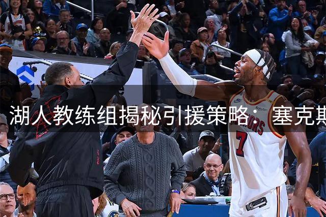 湖人教练组揭秘引援策略：塞克斯顿与格兰姆斯将成为阵容升级关键