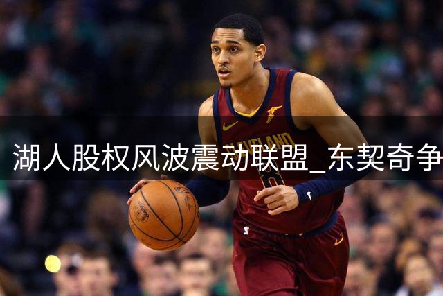 湖人股权风波震动联盟 东契奇争冠计划恐生变数