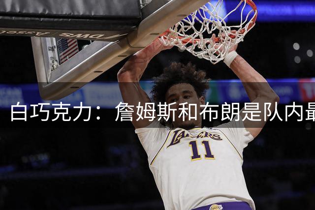 白巧克力：詹姆斯&布朗是队内最出色两人 老詹永远是我心中第一人