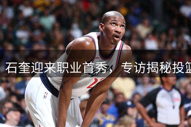石奎迎来职业首秀，专访揭秘投篮心得