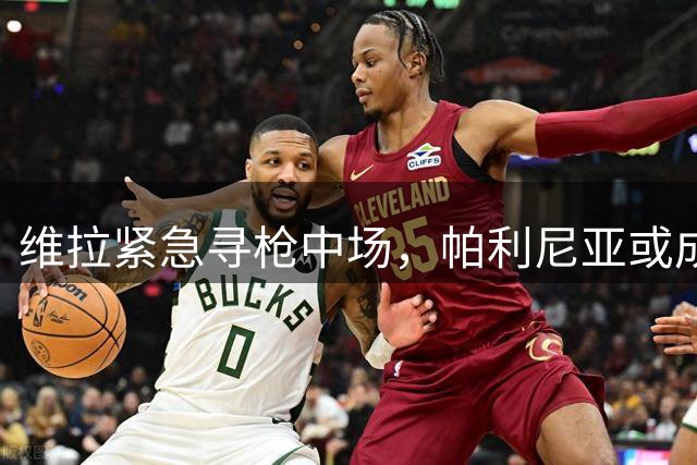 维拉紧急寻枪中场，帕利尼亚或成关键补强