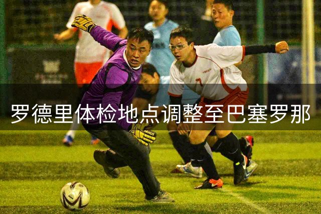 罗德里体检地点调整至巴塞罗那
