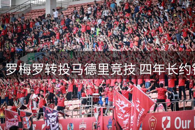 罗梅罗转投马德里竞技 四年长约锁定未来