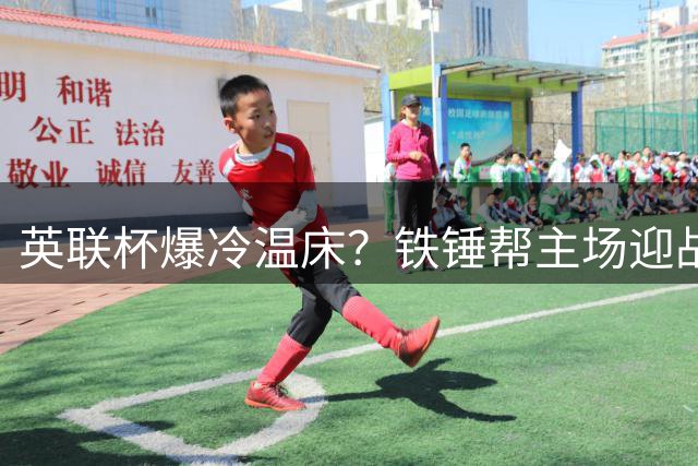 英联杯爆冷温床？铁锤帮主场迎战宿敌恐陷苦战