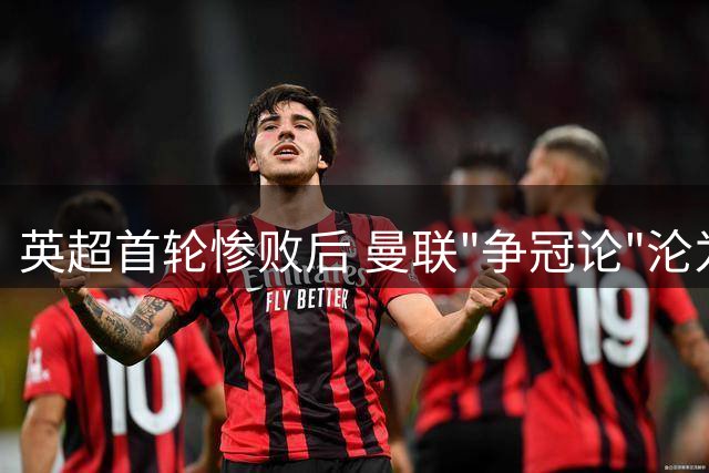 英超首轮惨败后 曼联"争冠论"沦为笑谈