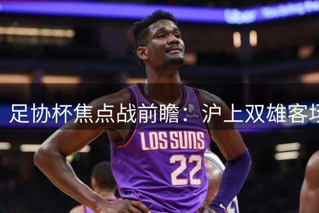 足协杯焦点战前瞻：沪上双雄客场争四强 连沪对决能否再现？