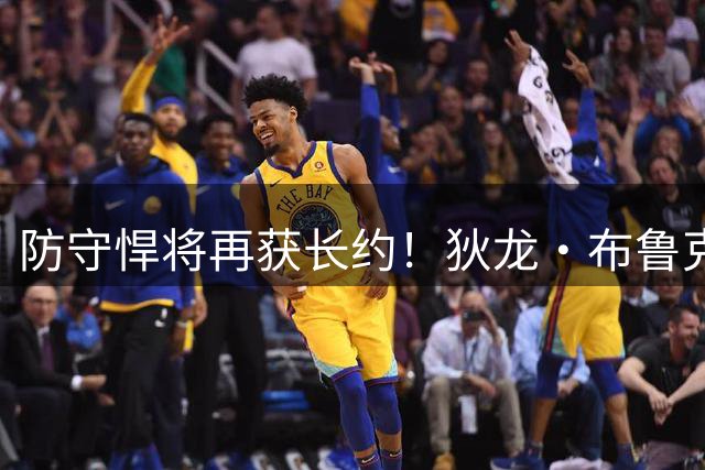 防守悍将再获长约！狄龙·布鲁克斯与太阳签下3年7300万新合同