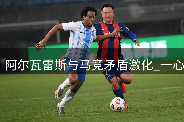 阿尔瓦雷斯与马竞矛盾激化 一心转会巴萨引发更衣室动荡