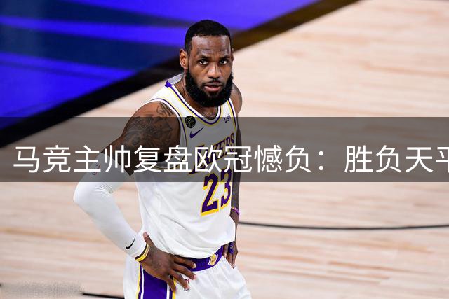 马竞主帅复盘欧冠憾负：胜负天平由毫厘之间倾斜