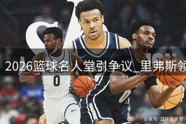 2026篮球名人堂引争议 里弗斯领衔入选遭质疑