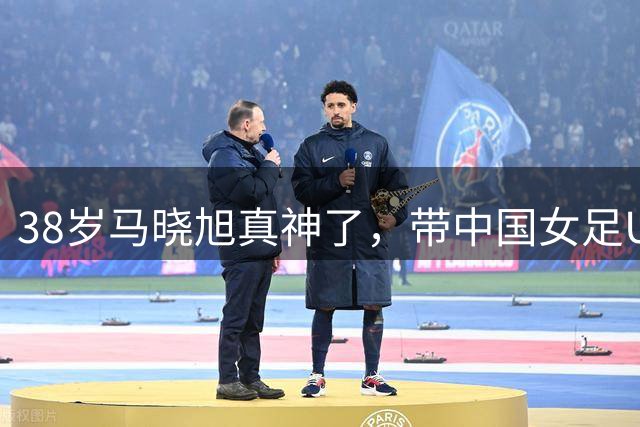 38岁马晓旭真神了，带中国女足U17横扫皇马拜仁曼城，三战全胜零失球