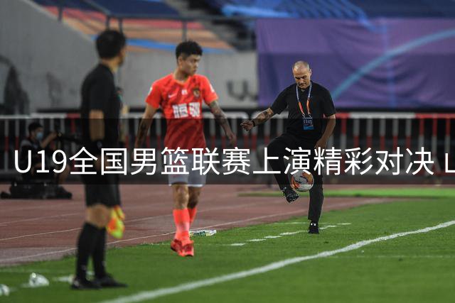 U19全国男篮联赛上演精彩对决 山东队力克上海队豪取胜利