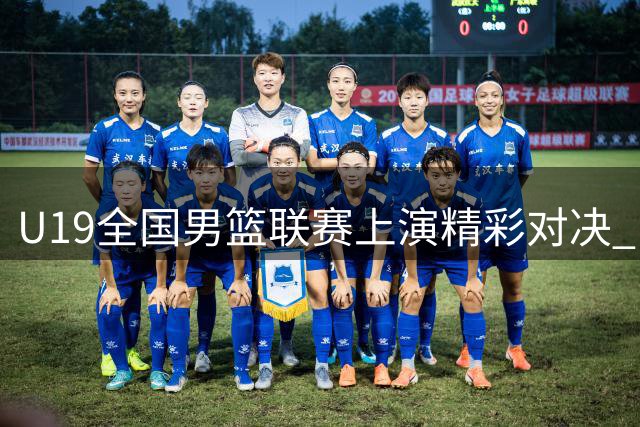 U19全国男篮联赛上演精彩对决 山东队力克上海队豪取胜利